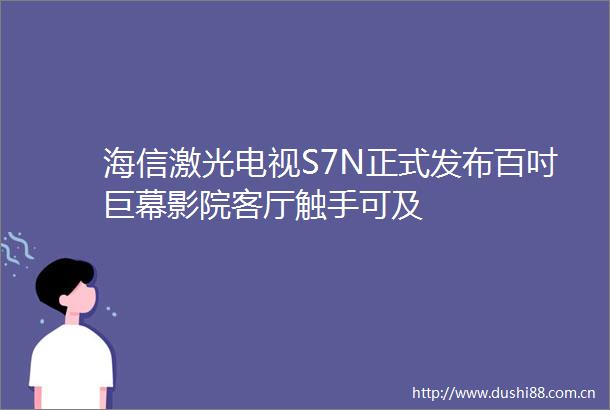 海信激光电视S7N正式发布百吋巨幕影院客厅触手可及