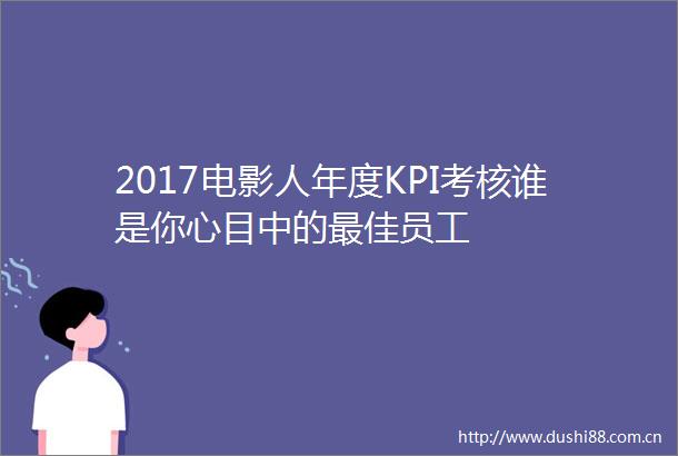 2017电影人年度KPI考核谁是你心目中的最佳员工