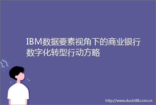 IBM数据要素视角下的商业银行数字化转型行动方略