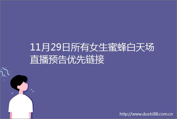 11月29日所有女生蜜蜂白天场直播预告优先链接