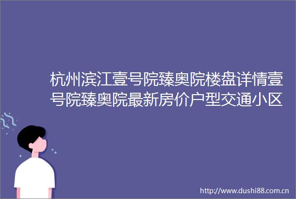 杭州滨江壹号院臻奥院楼盘详情壹号院臻奥院最新房价户型交通小区环境