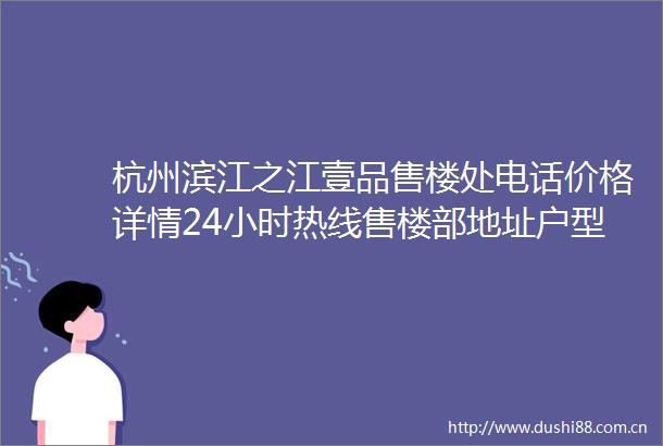 杭州滨江之江壹品售楼处电话价格详情24小时热线售楼部地址户型