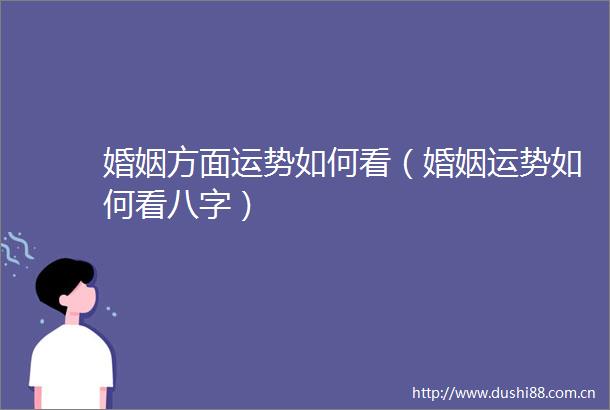 婚姻方面运势如何看（婚姻运势如何看八字）