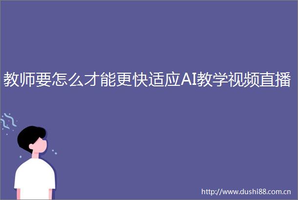 教师要怎么才能更快适应AI教学视频直播