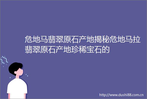 危地马翡翠原石产地揭秘危地马拉翡翠原石产地珍稀宝石的