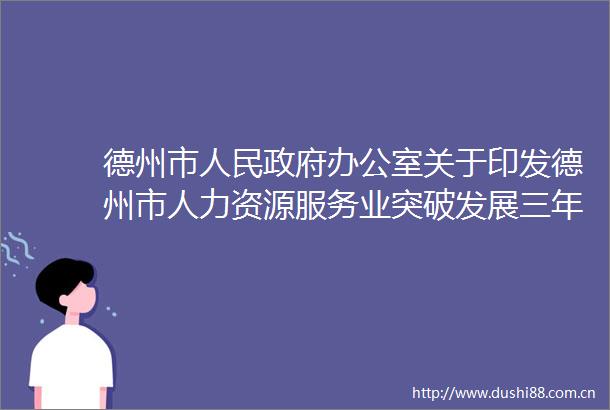 德州市办公室关于印发德州市人力资源服务业突破发展三年行动计划（20252027年）的通知