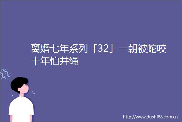 离婚七年系列「32」一朝被蛇咬十年怕井绳