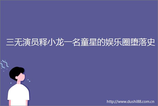 三无演员释小龙一名童星的娱乐圈堕落史