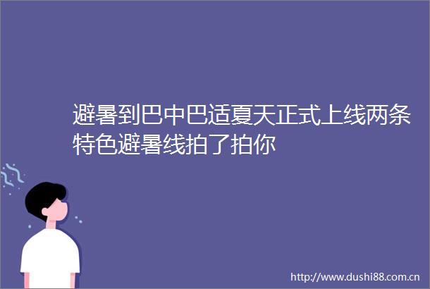 避暑到巴中巴适夏天正式上线两条特色避暑线拍了拍你
