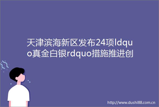 天津滨海新区发布24项ldquo真金白银rdquo措施推进创新立区打造自主创新升级版
