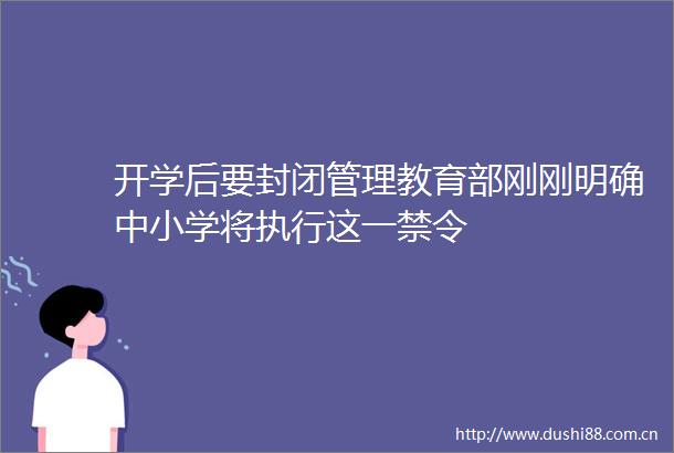 开学后要封闭管理教育部刚刚明确中小学将执行这一禁令