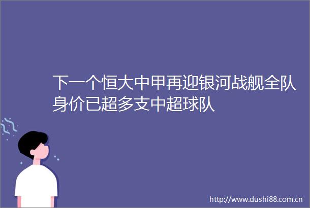 下一个恒大中甲再迎银河战舰全队身价已超多支中超球队