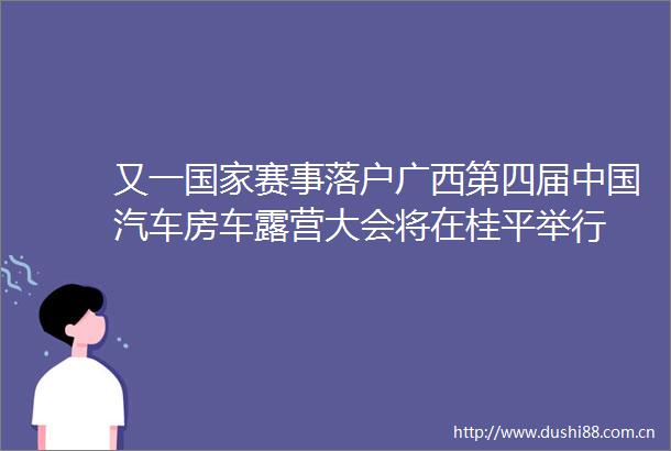又一赛事落户广西第四届汽车房车露营大会将在桂平举行