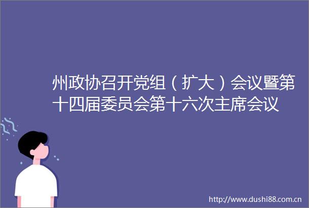 州政协召开党组（扩大）会议暨第十四届委员会第十六次会议