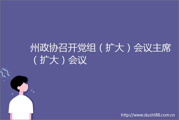 州政协召开党组（扩大）会议（扩大）会议