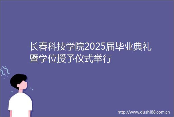 长春科技学院2025届毕业典礼暨学位授予仪式举行