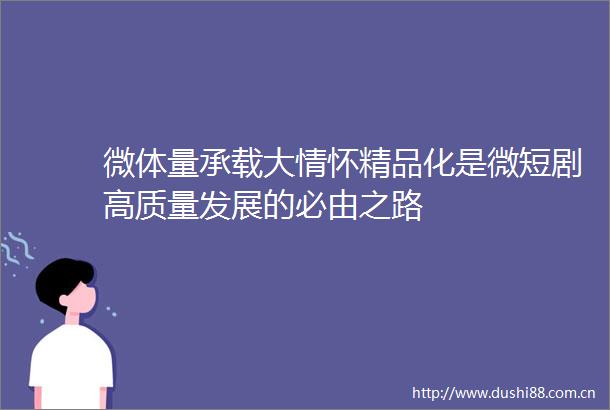 微体量承载大情怀精品化是微短剧高质量发展的必由之路