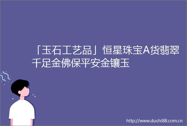 「玉石工艺品」恒星珠宝A货翡翠千足金佛保平安金镶玉