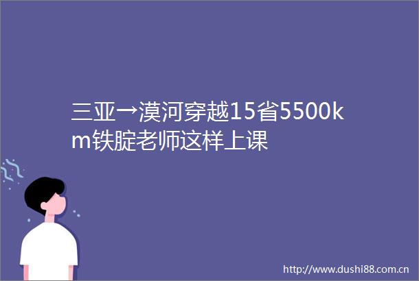 三亚→漠河穿越15省5500km铁腚老师这样上课
