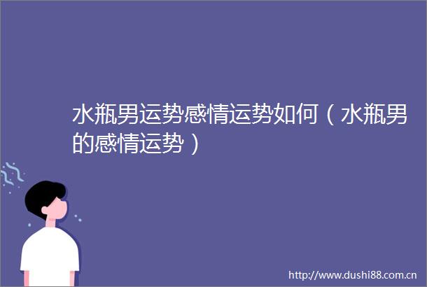 水瓶男运势感情运势如何（水瓶男的感情运势）