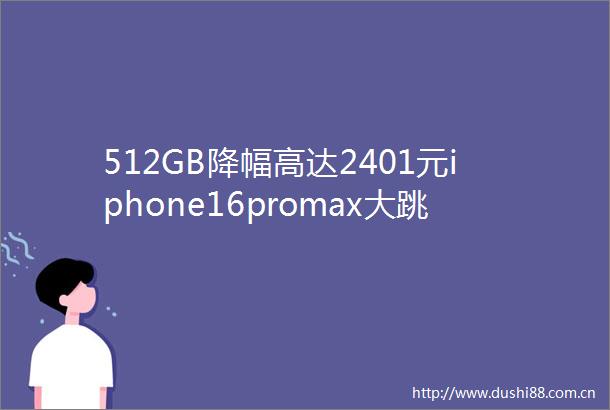 512GB降幅高达2401元iphone16promax大跳水果粉依旧值得买