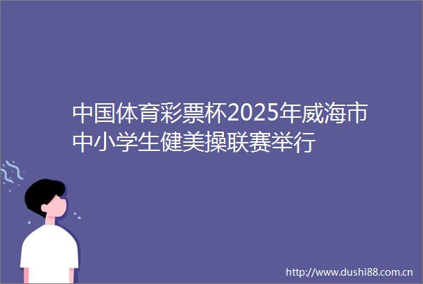 体育彩票杯2025年威海市中小学生健美操联赛举行