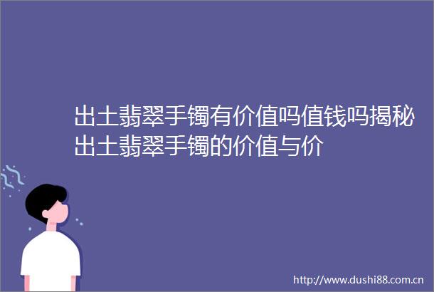 出土翡翠手镯有价值吗值钱吗揭秘出土翡翠手镯的价值与价