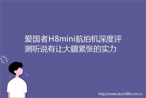 爱国者H8mini航拍机深度评测听说有让大疆紧张的实力