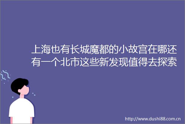 上海也有长城魔都的小故宫在哪还有一个北市这些新发现值得去探索→