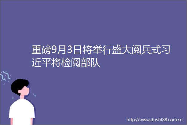 重磅9月3日将举行盛大阅兵式将检阅