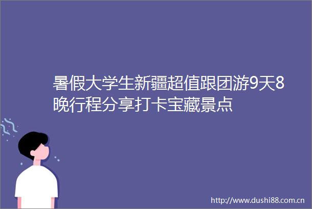 暑假大学生新疆超值跟团游9天8晚行程分享打卡宝藏景点