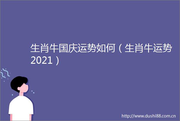 生肖牛国庆运势如何（生肖牛运势2021）