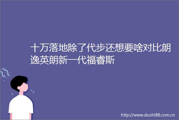 十万落地除了代步还想要啥对比朗逸英朗新一代福睿斯