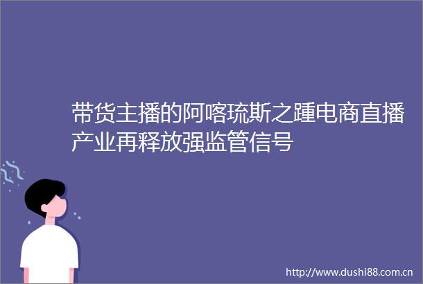 带货主播的阿喀琉斯之踵电商直播产业再释放强监管信号