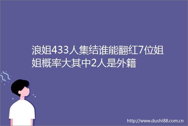 浪姐433人集结谁能翻红7位姐姐概率大其中2人是外籍