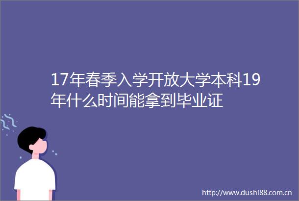 17年春季入学开放大学本科19年什么时间能拿到毕业证