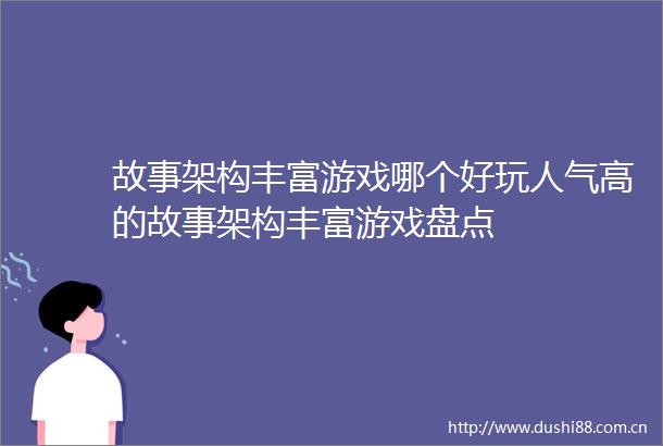 故事架构丰富游戏哪个好玩人气高的故事架构丰富游戏盘点