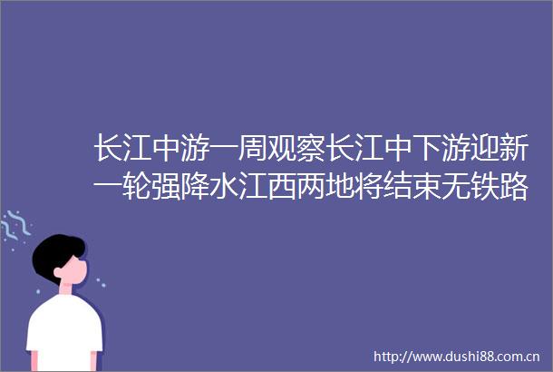 长江中游一周观察长江中下游迎新一轮强降水江西两地将结束无铁路历史