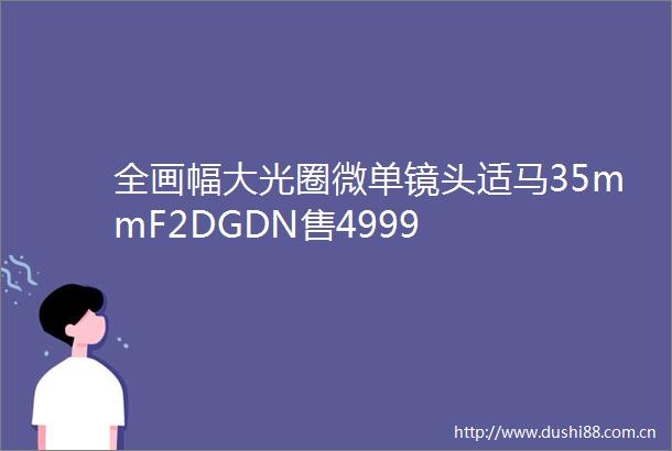 全画幅大光圈微单镜头适马35mmF2DGDN售4999