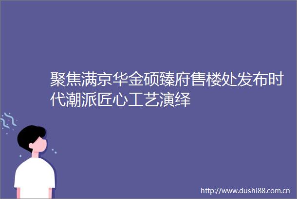 聚焦满京华金硕臻府售楼处发布时代潮派匠心工艺演绎