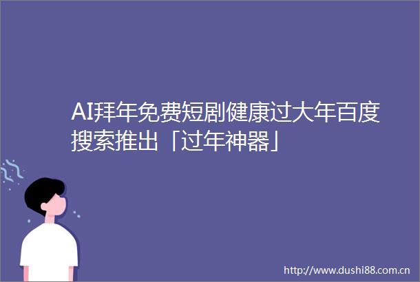 AI拜年免费短剧健康过大年百度搜索推出「过年神器」