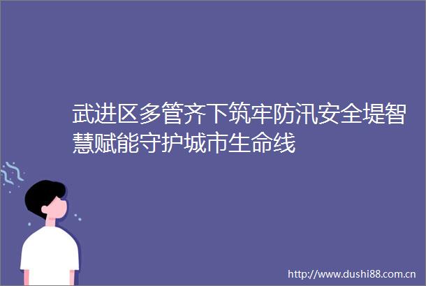 武进区多管齐下筑牢防汛安全堤智慧赋能守护城市生命线