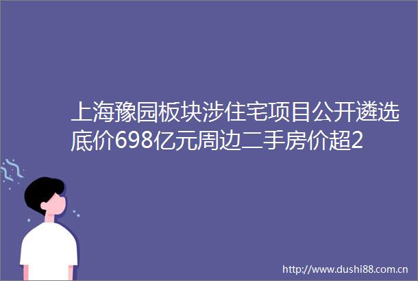 上海豫园板块涉住宅项目公开遴选底价698亿元周边二手房价超20万元平米