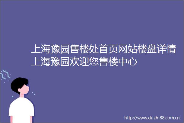 上海豫园售楼处首页网站楼盘详情上海豫园欢迎您售楼中心