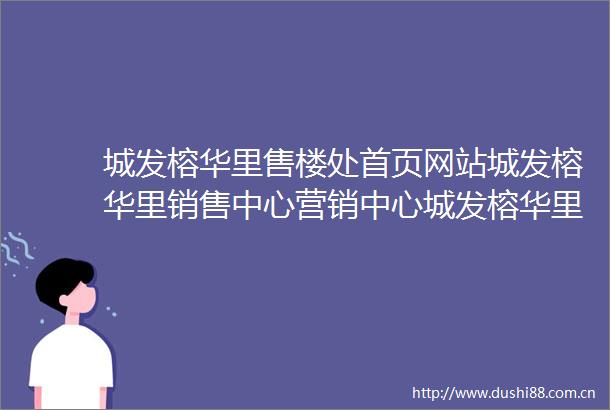 城发榕华里售楼处首页网站城发榕华里销售中心营销中心城发榕华里欢迎您楼盘详情周边配套价格地址户型图容积率