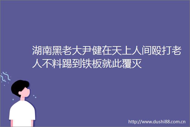 湖南黑老大尹健在天上人间老人不料踢到铁板就此覆灭