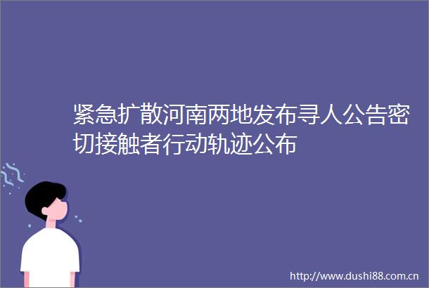 紧急扩散河南两地发布寻人公告密切接触者行动轨迹公布