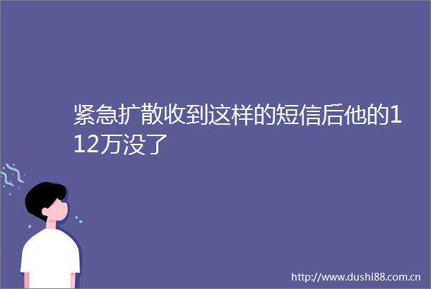 紧急扩散收到这样的短信后他的112万没了
