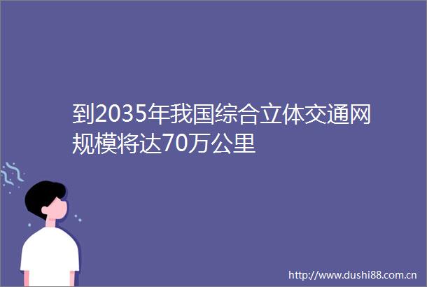 到2035年我国综合立体交通网规模将达70万公里