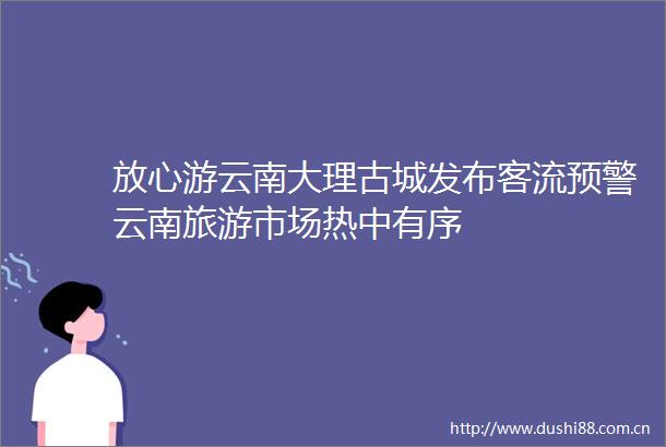 放心游云南大理古城发布客流预警云南旅游市场热中有序
